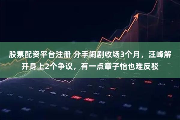 股票配资平台注册 分手闹剧收场3个月，汪峰解开身上2个争议，有一点章子怡也难反驳