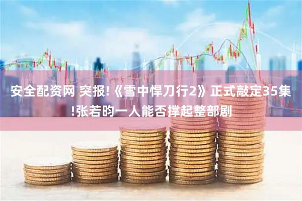 安全配资网 突报!《雪中悍刀行2》正式敲定35集!张若昀一人能否撑起整部剧