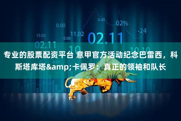 专业的股票配资平台 意甲官方活动纪念巴雷西，科斯塔库塔&卡佩罗：真正的领袖和队长