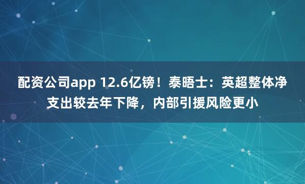 配资公司app 12.6亿镑！泰晤士：英超整体净支出较去年下降，内部引援风险更小