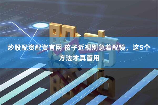 炒股配资配资官网 孩子近视别急着配镜，这5个方法才真管用