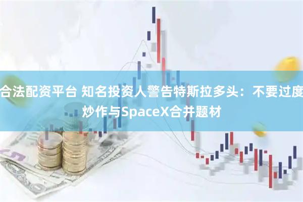 合法配资平台 知名投资人警告特斯拉多头：不要过度炒作与SpaceX合并题材