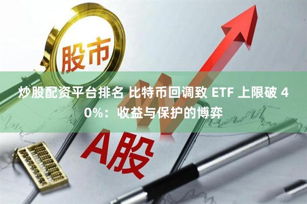 炒股配资平台排名 比特币回调致 ETF 上限破 40%:收益与保护的博弈